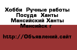 Хобби. Ручные работы Посуда. Ханты-Мансийский,Ханты-Мансийск г.